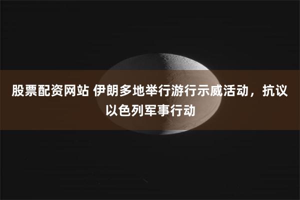 股票配资网站 伊朗多地举行游行示威活动，抗议以色列军事行动