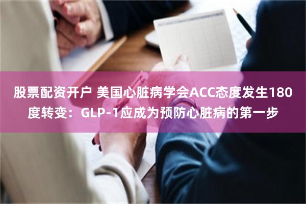 股票配资开户 美国心脏病学会ACC态度发生180度转变：GLP-1应成为预防心脏病的第一步