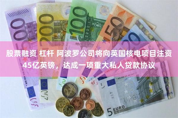 股票融资 杠杆 阿波罗公司将向英国核电项目注资45亿英镑，达成一项重大私人贷款协议