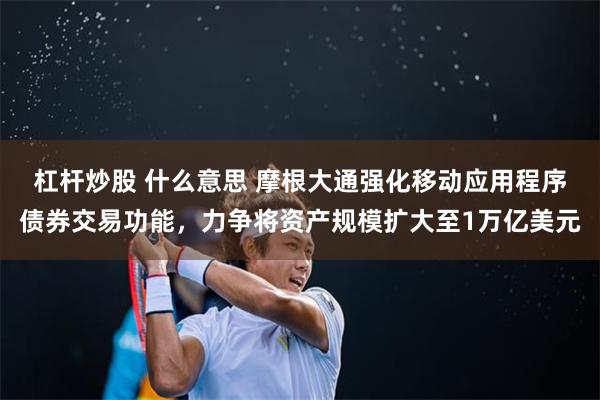 杠杆炒股 什么意思 摩根大通强化移动应用程序债券交易功能，力争将资产规模扩大至1万亿美元