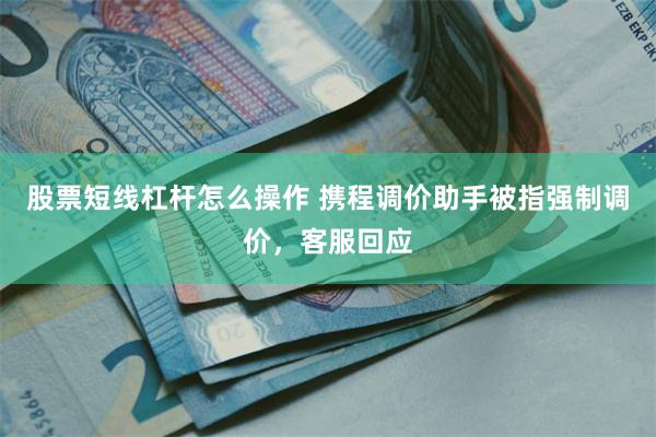 股票短线杠杆怎么操作 携程调价助手被指强制调价,客服回应