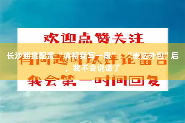 长沙期货配资 “请帮我写一段”：“表达外包”后，我不会说话了