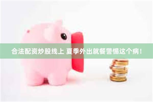 合法配资炒股线上 夏季外出就餐警惕这个病！