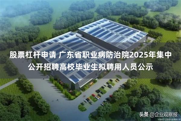 股票杠杆申请 广东省职业病防治院2025年集中公开招聘高校毕业生拟聘用人员公示
