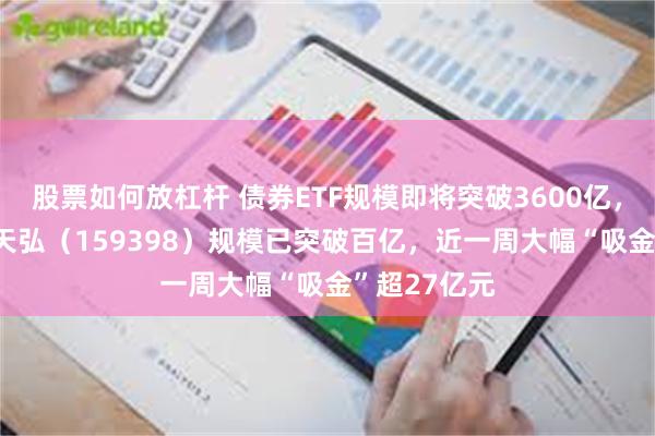 股票如何放杠杆 债券ETF规模即将突破3600亿，信用债ETF天弘（159398）规模已突破百亿，近一周大幅“吸金”超27亿元