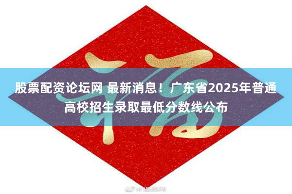 股票配资论坛网 最新消息！广东省2025年普通高校招生录取最低分数线公布