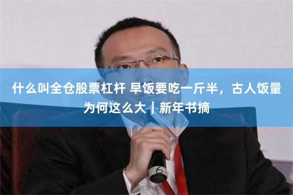什么叫全仓股票杠杆 早饭要吃一斤半，古人饭量为何这么大｜新年书摘