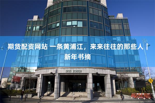 期货配资网站 一条黄浦江，来来往往的那些人｜新年书摘