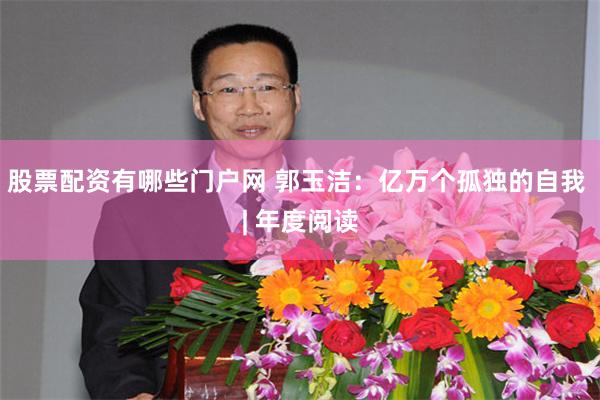 股票配资有哪些门户网 郭玉洁：亿万个孤独的自我 | 年度阅读