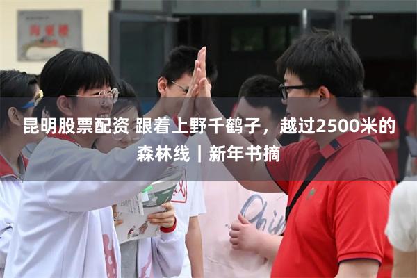 昆明股票配资 跟着上野千鹤子，越过2500米的森林线｜新年书摘