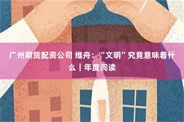 广州期货配资公司 维舟：“文明”究竟意味着什么｜年度阅读