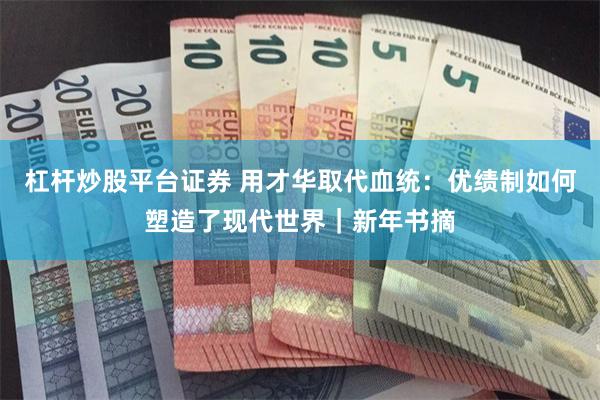 杠杆炒股平台证券 用才华取代血统：优绩制如何塑造了现代世界｜新年书摘