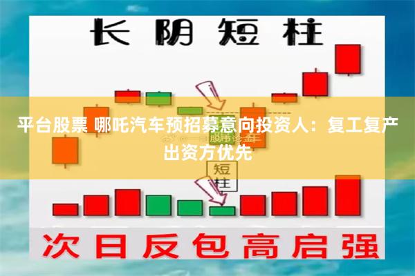 平台股票 哪吒汽车预招募意向投资人：复工复产出资方优先