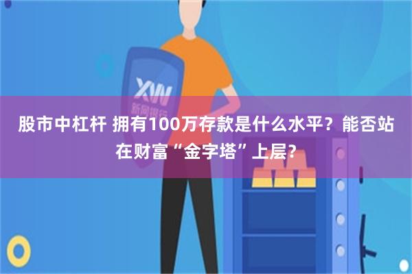 股市中杠杆 拥有100万存款是什么水平？能否站在财富“金字塔”上层？