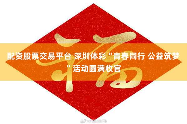 配资股票交易平台 深圳体彩“青春同行 公益筑梦”活动圆满收官