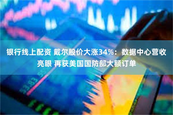 银行线上配资 戴尔股价大涨34%：数据中心营收亮眼 再获美国国防部大额订单