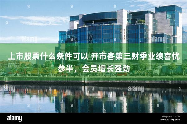 上市股票什么条件可以 开市客第三财季业绩喜忧参半，会员增长强劲