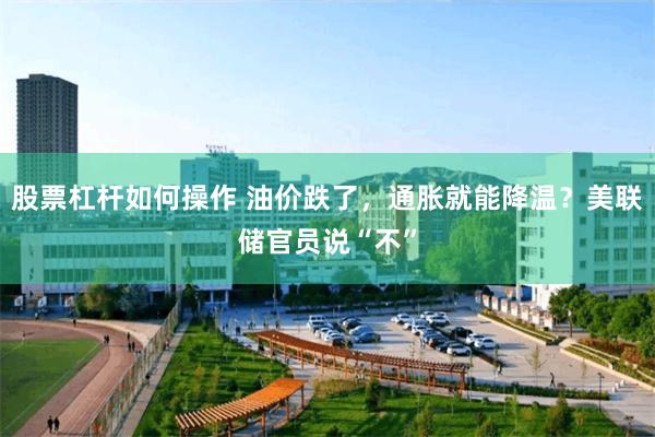 股票杠杆如何操作 油价跌了,通胀就能降温?美联储官员说“不”