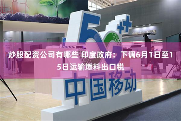 炒股配资公司有哪些 印度政府：下调6月1日至15日运输燃料出口税