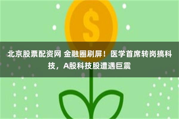 北京股票配资网 金融圈刷屏！医学首席转岗搞科技，A股科技股遭遇巨震