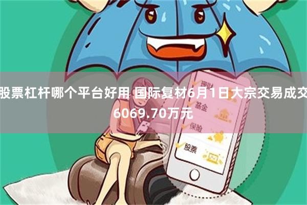 股票杠杆哪个平台好用 国际复材6月1日大宗交易成交6069.70万元