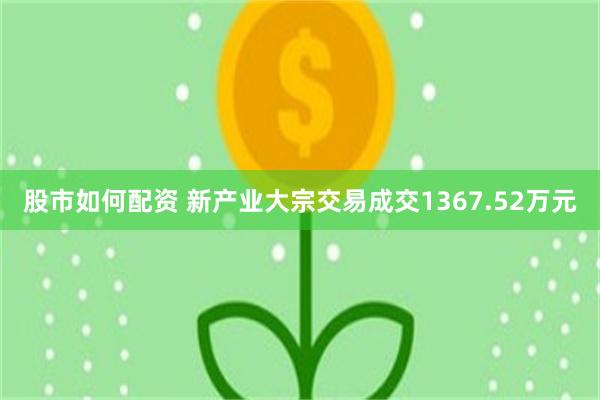 股市如何配资 新产业大宗交易成交1367.52万元