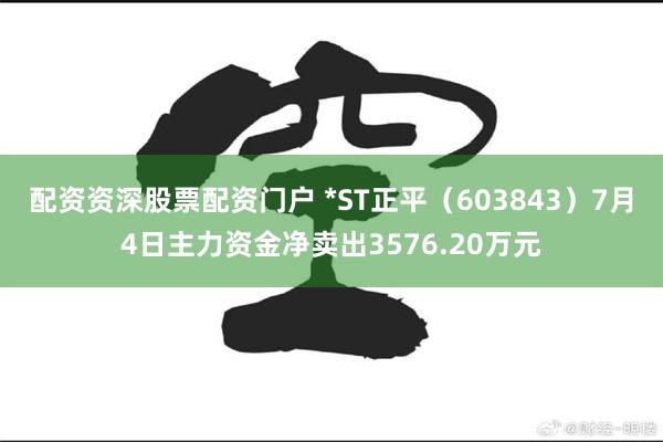 配资资深股票配资门户 *ST正平（603843）7月4日主力资金净卖出3576.20万元