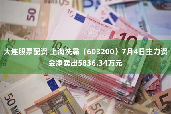 大连股票配资 上海洗霸（603200）7月4日主力资金净卖出5836.34万元