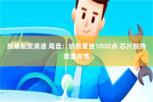 股票配资渠道 尾盘：纳指重挫1000点 芯片股持续遭抛售