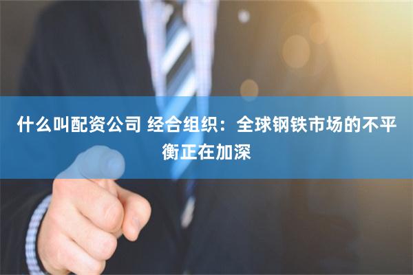 什么叫配资公司 经合组织：全球钢铁市场的不平衡正在加深