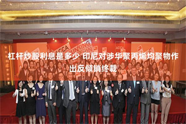 杠杆炒股利息是多少 印尼对涉华聚丙烯均聚物作出反倾销终裁