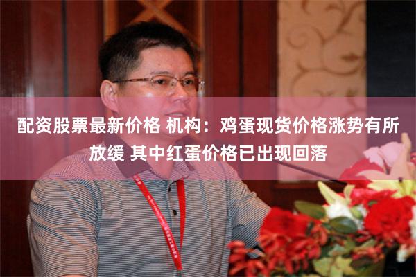 配资股票最新价格 机构：鸡蛋现货价格涨势有所放缓 其中红蛋价格已出现回落