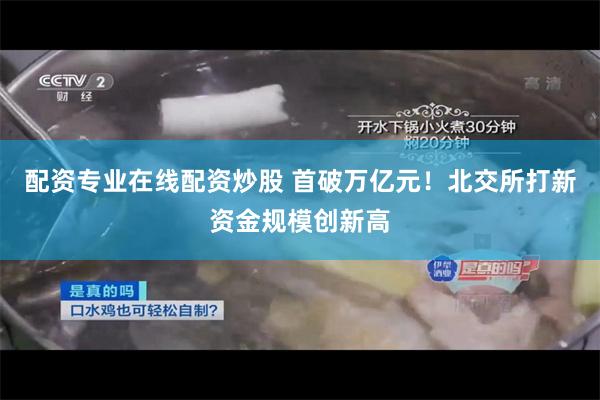 配资专业在线配资炒股 首破万亿元!北交所打新资金规模创新高