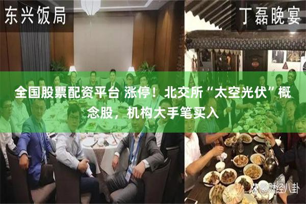全国股票配资平台 涨停!北交所“太空光伏”概念股,机构大手笔买入