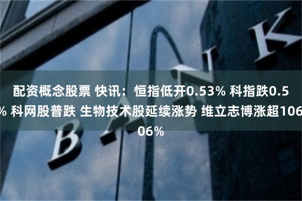 配资概念股票 快讯:恒指低开0.53% 科指跌0.51% 科网股普跌 生物技术股延续涨势 维立志博涨超106%