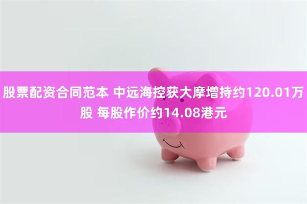 股票配资合同范本 中远海控获大摩增持约120.01万股 每股作价约14.08港元