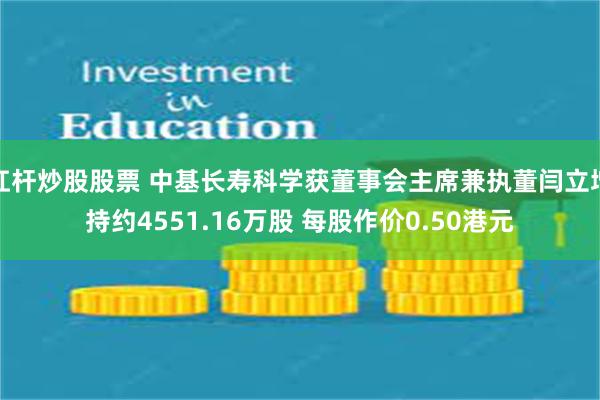 杠杆炒股股票 中基长寿科学获董事会主席兼执董闫立增持约4551.16万股 每股作价0.50港元