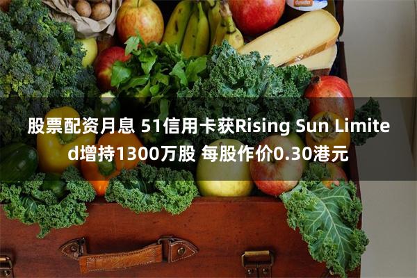 股票配资月息 51信用卡获Rising Sun Limited增持1300万股 每股作价0.30港元
