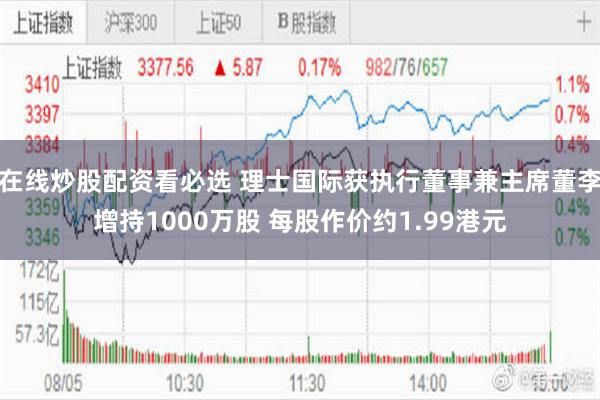 在线炒股配资看必选 理士国际获执行董事兼主席董李增持1000万股 每股作价约1.99港元