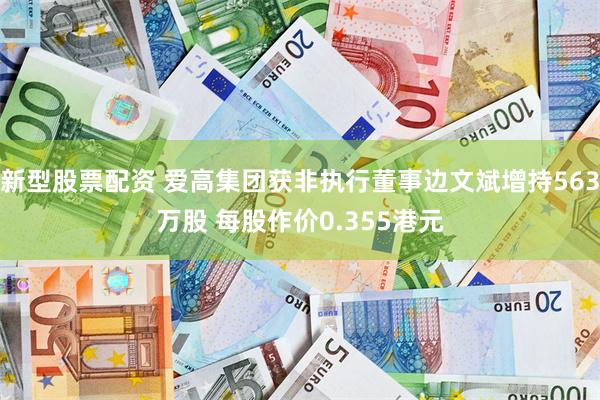 新型股票配资 爱高集团获非执行董事边文斌增持563万股 每股作价0.355港元
