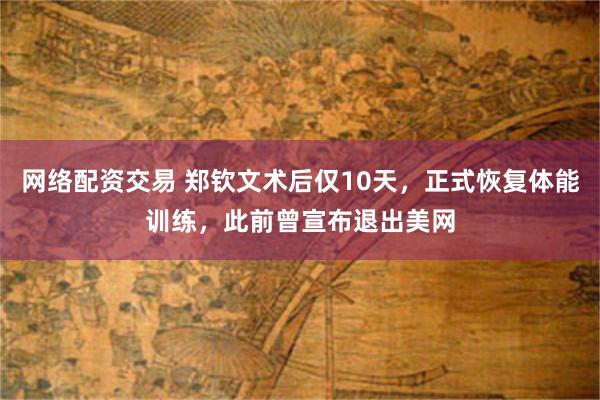 网络配资交易 郑钦文术后仅10天，正式恢复体能训练，此前曾宣布退出美网