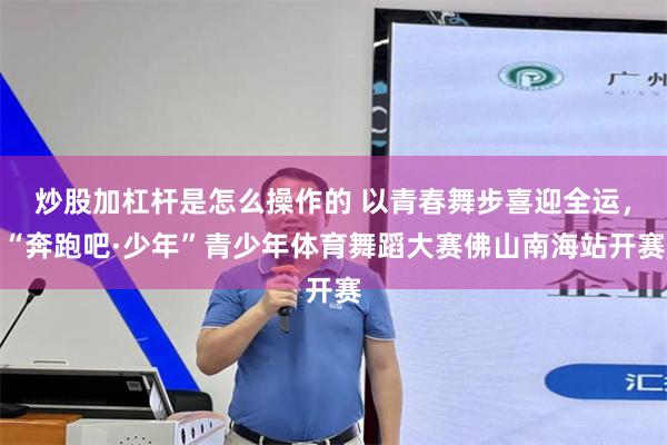 炒股加杠杆是怎么操作的 以青春舞步喜迎全运，“奔跑吧·少年”青少年体育舞蹈大赛佛山南海站开赛