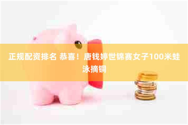 正规配资排名 恭喜！唐钱婷世锦赛女子100米蛙泳摘铜