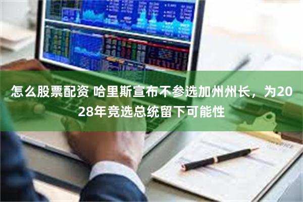 怎么股票配资 哈里斯宣布不参选加州州长，为2028年竞选总统留下可能性