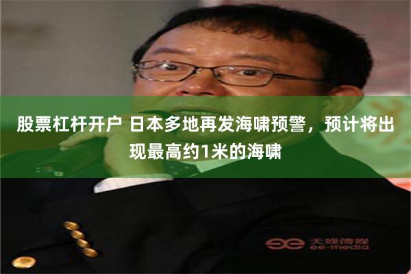 股票杠杆开户 日本多地再发海啸预警，预计将出现最高约1米的海啸