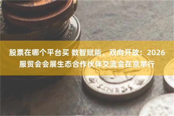 股票在哪个平台买 数智赋能、双向开放：2026服贸会会展生态合作伙伴交流会在京举行