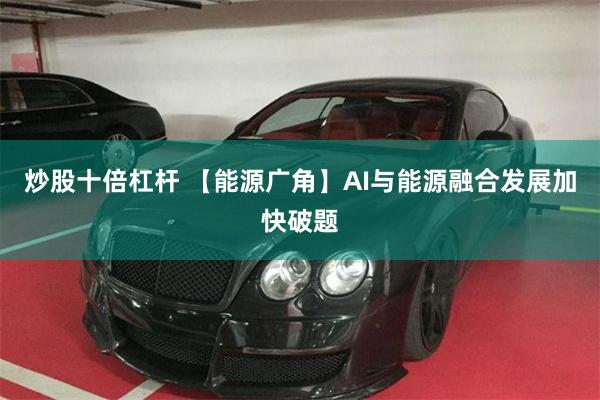 炒股十倍杠杆 【能源广角】AI与能源融合发展加快破题