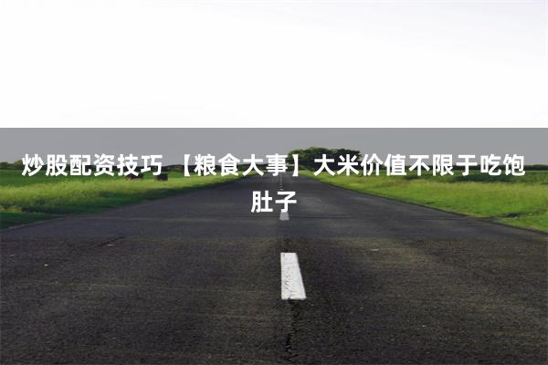 炒股配资技巧 【粮食大事】大米价值不限于吃饱肚子