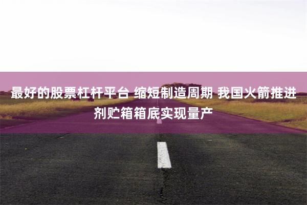 最好的股票杠杆平台 缩短制造周期 我国火箭推进剂贮箱箱底实现量产