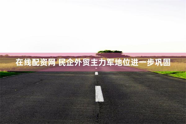 在线配资网 民企外贸主力军地位进一步巩固